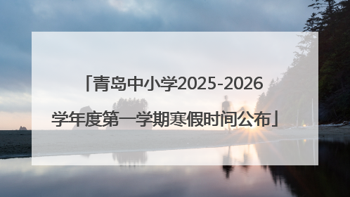 青岛中小学2025-2026学年度第一学期寒假时间公布