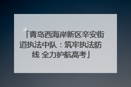 青岛西海岸新区辛安街道执法中队：筑牢执法防线 全力护航高考