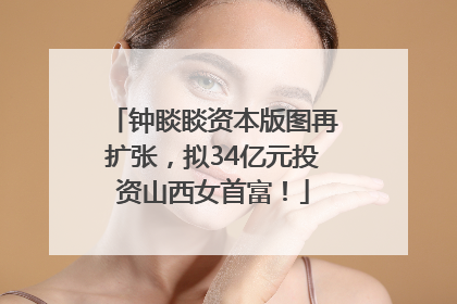 钟睒睒资本版图再扩张，拟34亿元投资山西女首富！