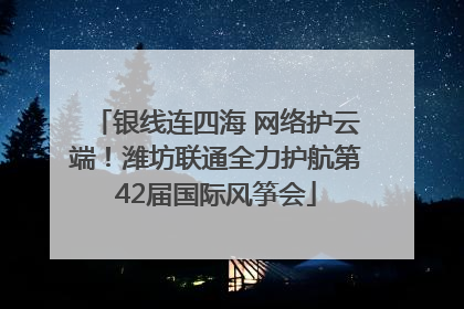 银线连四海 网络护云端！潍坊联通全力护航第42届国际风筝会