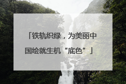 铁轨织绿，为美丽中国绘就生机“底色”