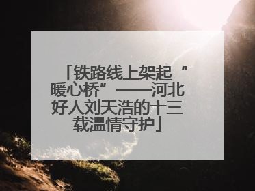 铁路线上架起“暖心桥”——河北好人刘天浩的十三载温情守护
