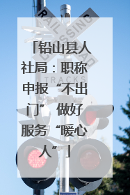 铅山县人社局：职称申报“不出门” 做好服务“暖心人”