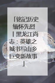 铭记历史 缅怀先烈丨黑龙江尚志：英雄之城书写山乡巨变新故事