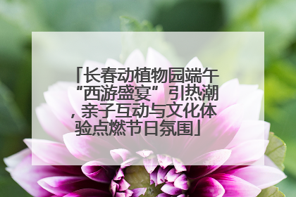 长春动植物园端午“西游盛宴”引热潮，亲子互动与文化体验点燃节日氛围