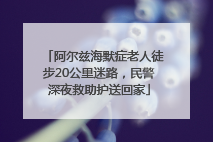 阿尔兹海默症老人徒步20公里迷路，民警深夜救助护送回家