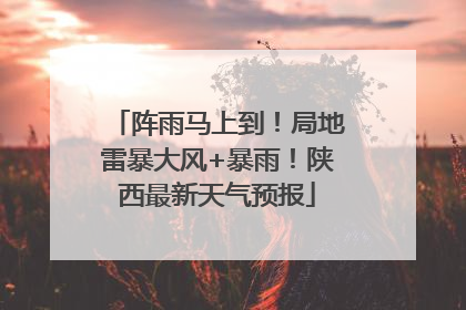 阵雨马上到！局地雷暴大风+暴雨！陕西最新天气预报