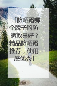 防晒霜哪个牌子的防晒效果好？精品防晒霜推荐，使用感优秀