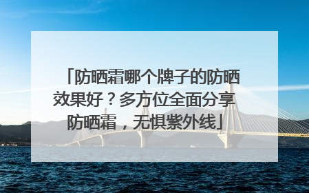 防晒霜哪个牌子的防晒效果好？多方位全面分享防晒霜，无惧紫外线