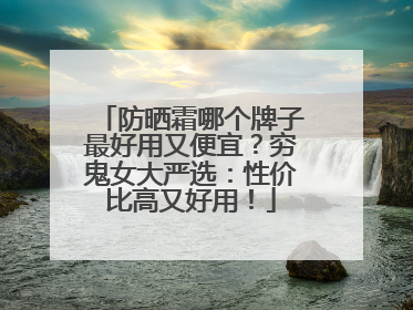 防晒霜哪个牌子最好用又便宜？穷鬼女大严选：性价比高又好用！