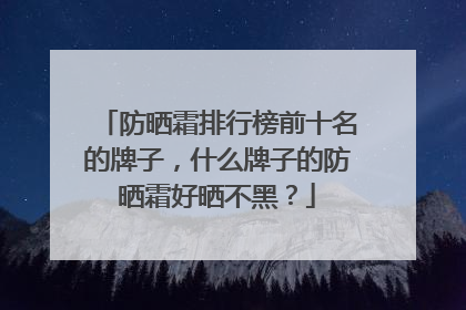 防晒霜排行榜前十名的牌子，什么牌子的防晒霜好晒不黑？