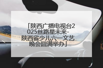 陕西广播电视台2025丝路星未来-陕西省少儿六一文艺晚会圆满举办