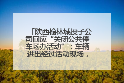 陕西榆林城投子公司回应“关闭公共停车场办活动”：车辆进出经过活动现场，为安全临时关闭