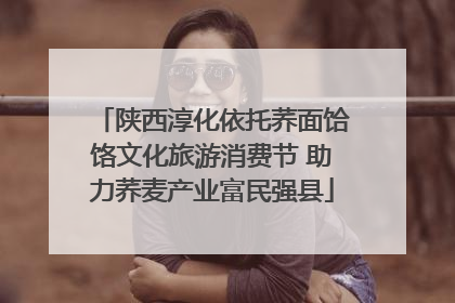 陕西淳化依托荞面饸饹文化旅游消费节 助力荞麦产业富民强县