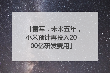 雷军：未来五年，小米预计再投入2000亿研发费用