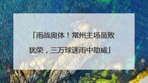 雨战奥体！常州主场虽败犹荣，三万球迷雨中助威