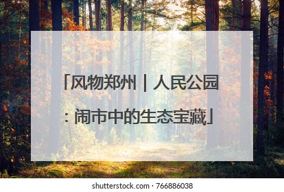 风物郑州｜人民公园：闹市中的生态宝藏