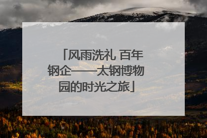 风雨洗礼 百年钢企——太钢博物园的时光之旅