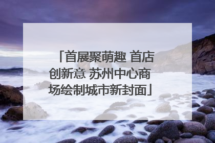 首展聚萌趣 首店创新意 苏州中心商场绘制城市新封面