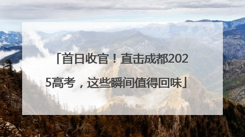 首日收官！直击成都2025高考，这些瞬间值得回味