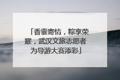 香囊寄情，粽享荣耀，武汉文旅志愿者为导游大赛添彩