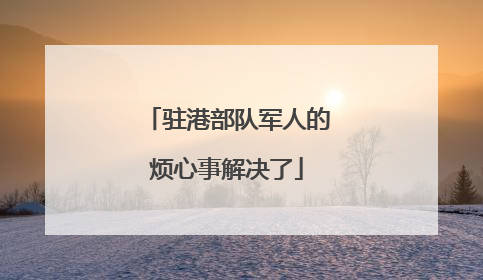 驻港部队军人的烦心事解决了