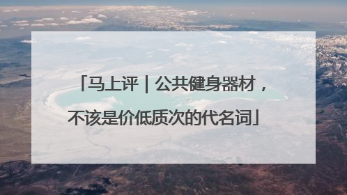 马上评｜公共健身器材，不该是价低质次的代名词