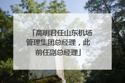 高明君任山东机场管理集团总经理，此前任副总经理