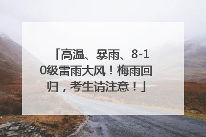 高温、暴雨、8-10级雷雨大风！梅雨回归，考生请注意！