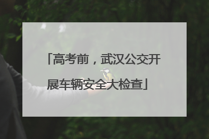 高考前，武汉公交开展车辆安全大检查