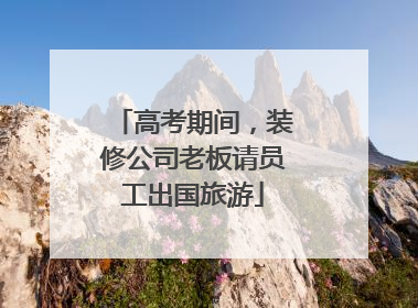 高考期间，装修公司老板请员工出国旅游