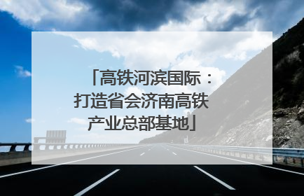 高铁河滨国际：打造省会济南高铁产业总部基地