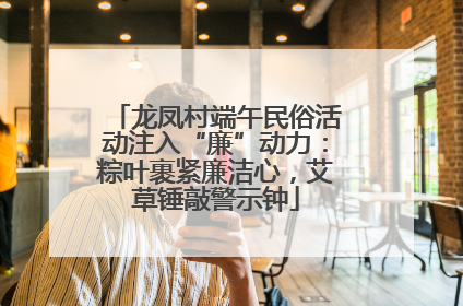 龙凤村端午民俗活动注入“廉”动力：粽叶裹紧廉洁心，艾草锤敲警示钟