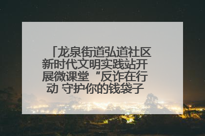 龙泉街道弘道社区新时代文明实践站开展微课堂“反诈在行动 守护你的钱袋子”反诈宣讲活动