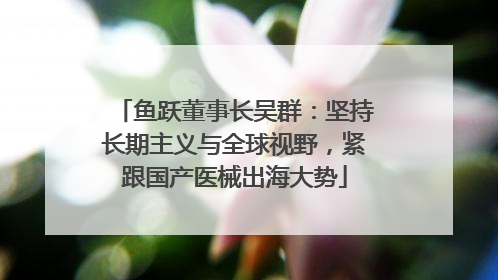 鱼跃董事长吴群：坚持长期主义与全球视野，紧跟国产医械出海大势