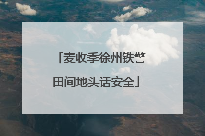麦收季徐州铁警田间地头话安全