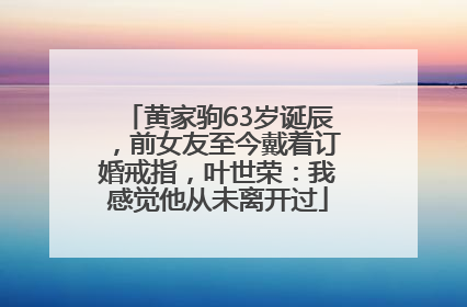 黄家驹63岁诞辰，前女友至今戴着订婚戒指，叶世荣：我感觉他从未离开过