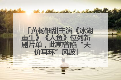 黄杨钿甜主演《冰湖重生》《人鱼》位列新剧片单，此前曾陷“天价耳环”风波