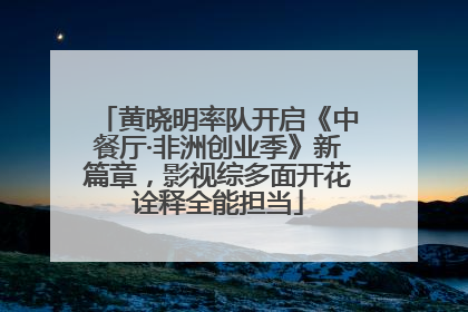 黄晓明率队开启《中餐厅·非洲创业季》新篇章，影视综多面开花诠释全能担当