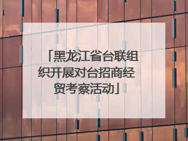 黑龙江省台联组织开展对台招商经贸考察活动