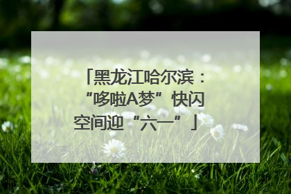 黑龙江哈尔滨：“哆啦A梦”快闪空间迎“六一”