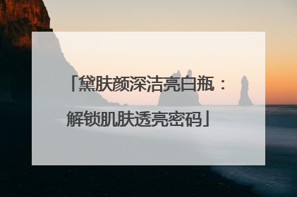 黛肤颜深洁亮白瓶：解锁肌肤透亮密码