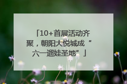 10+首展活动齐聚，朝阳大悦城成“六一遛娃圣地”