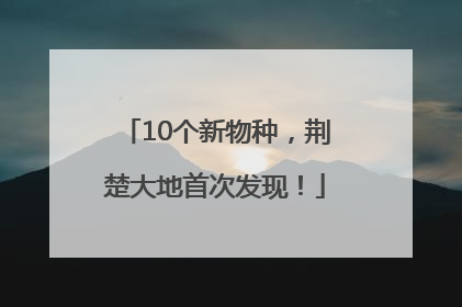 10个新物种，荆楚大地首次发现！