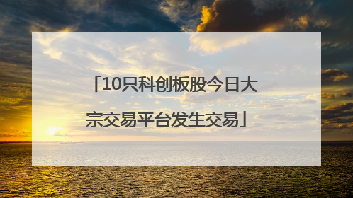 10只科创板股今日大宗交易平台发生交易