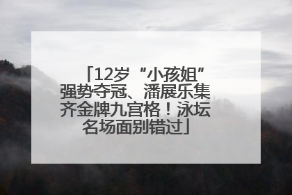 12岁“小孩姐”强势夺冠、潘展乐集齐金牌九宫格！泳坛名场面别错过