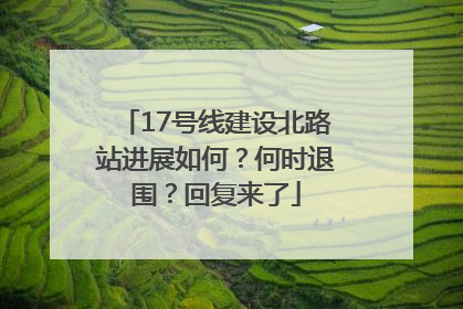 17号线建设北路站进展如何？何时退围？回复来了