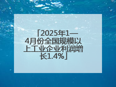 2025年1—4月份全国规模以上工业企业利润增长1.4%