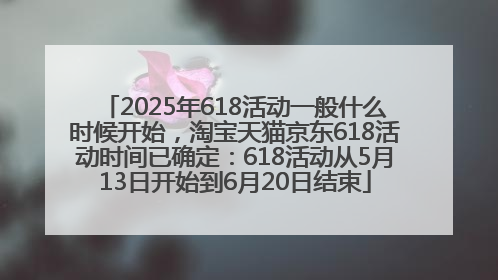 2025年618活动一般什么时候开始，淘宝天猫京东618活动时间已确定：618活动从5月13日开始到6月20日结束