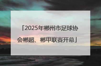 2025年郴州市足球协会郴超、郴甲联赛开幕